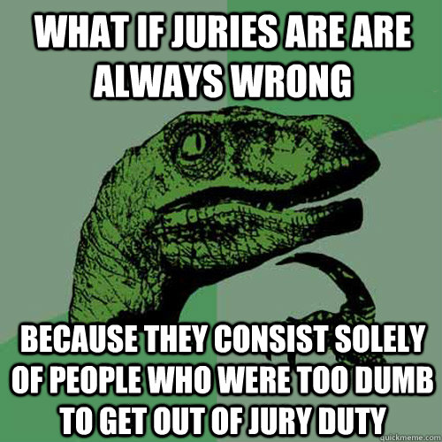 What if juries are are always wrong because they consist solely of people who were too dumb to get out of jury duty  Philosoraptor