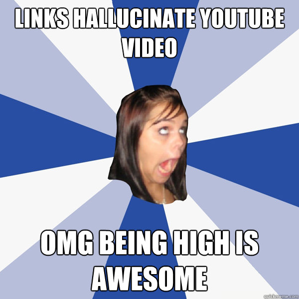 links hallucinate youtube video omg being high is awesome  Annoying Facebook Girl