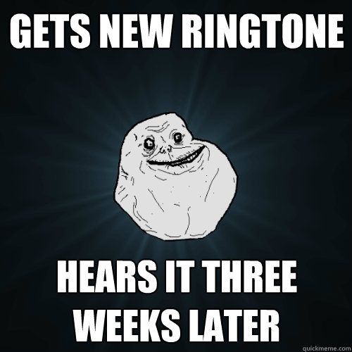 Gets new ringtone Hears it three weeks later   Forever Alone