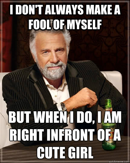 I don't always make a fool of myself but when I do, I am right infront of a cute girl  The Most Interesting Man In The World
