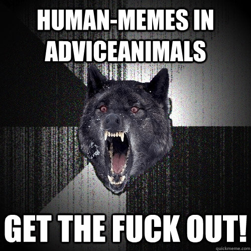 Human-memes in adviceanimals get the fuck out!  Insanity Wolf