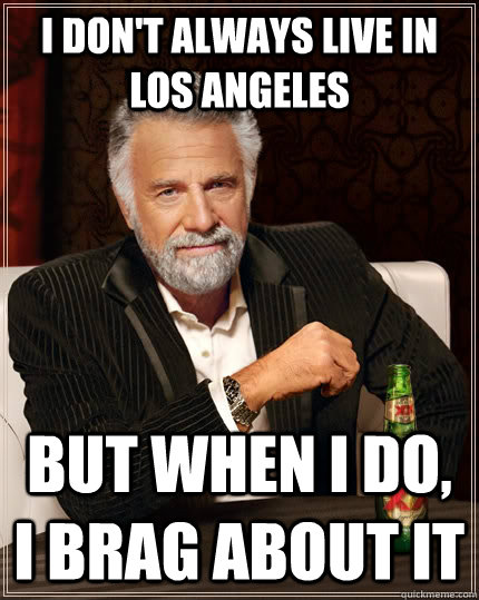 I don't always live in Los Angeles but when I do, I brag about it  The Most Interesting Man In The World