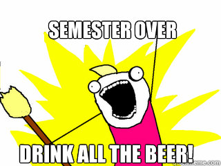 Semester Over Drink ALL the beer!  All The Things