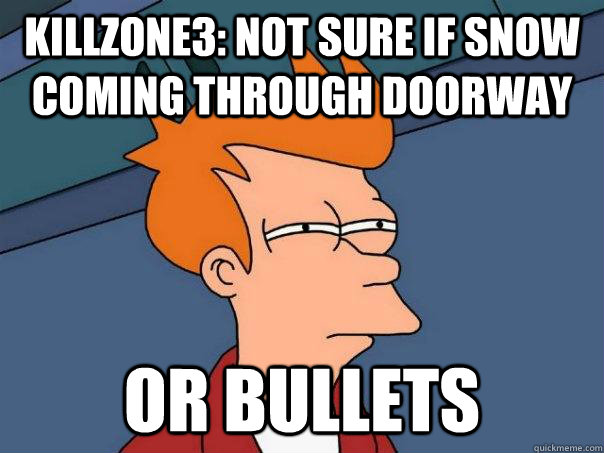 Killzone3: Not sure if snow coming through doorway Or bullets  Futurama Fry