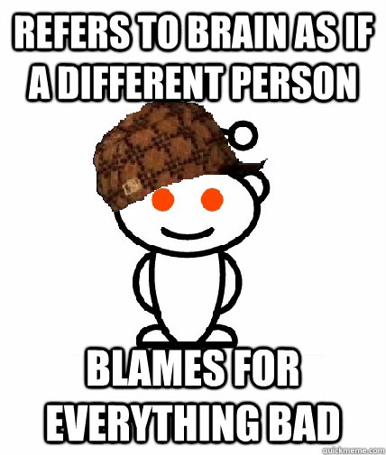 Refers to brain as if a different person blames for everything bad  Scumbag Redditor