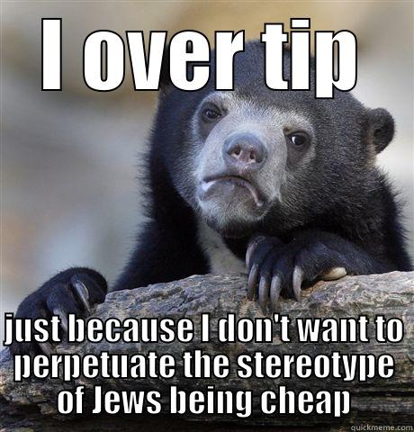 I OVER TIP JUST BECAUSE I DON'T WANT TO PERPETUATE THE STEREOTYPE OF JEWS BEING CHEAP Confession Bear