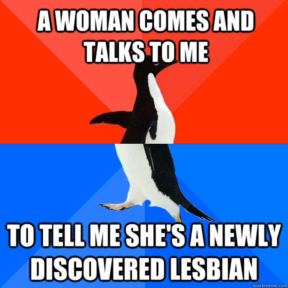 A woman comes and talks to me to tell me she's a newly discovered lesbian  Socially Awesome Awkward Penguin