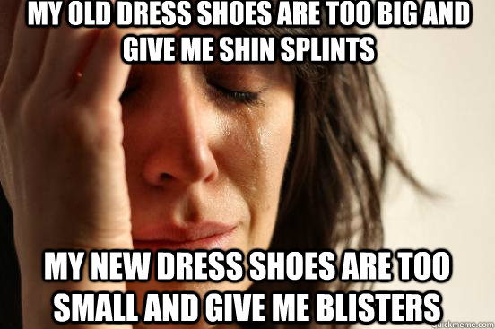 My old dress shoes are too big and give me shin splints My new dress shoes are too small and give me blisters  First World Problems