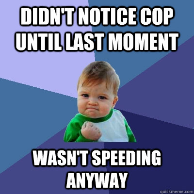 didn't notice cop until last moment wasn't speeding anyway  Success Kid