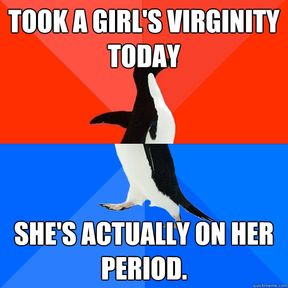 Took a girl's virginity today She's actually on her period.  Socially Awesome Awkward Penguin