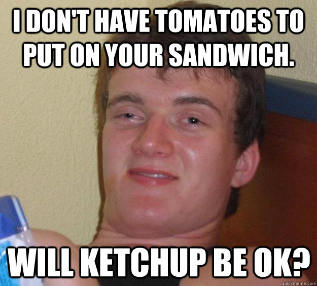 I don't have tomatoes to put on your Sandwich. Will ketchup be ok?  10 Guy