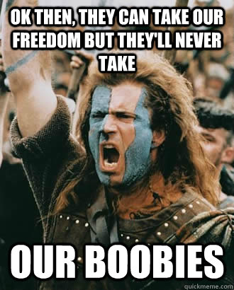 OK then, they can take our freedom but they'll never take our boobies  