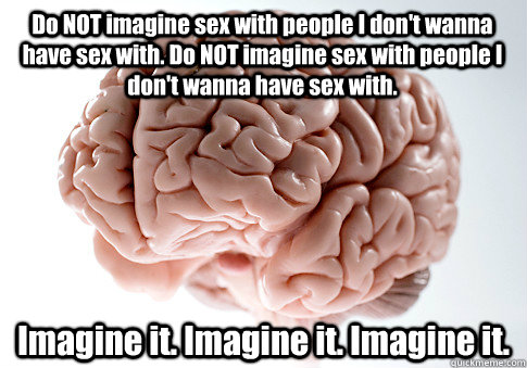 Do NOT imagine sex with people I don't wanna have sex with. Do NOT imagine sex with people I don't wanna have sex with. Imagine it. Imagine it. Imagine it.  Scumbag Brain