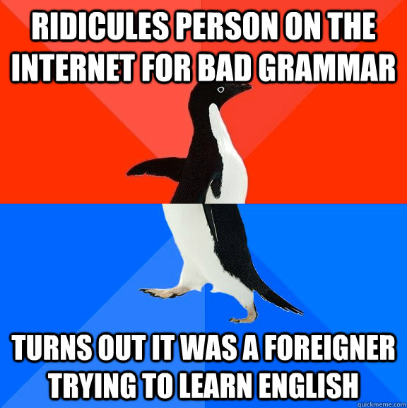 ridicules person on the internet for bad grammar turns out it was a foreigner trying to learn english  Socially Awesome Awkward Penguin
