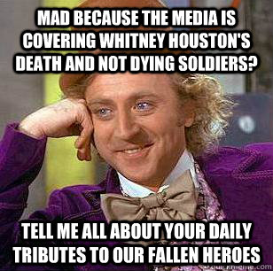 Mad because the media is covering Whitney Houston's death and not dying soldiers? Tell me all about your daily tributes to our fallen heroes   Condescending Wonka