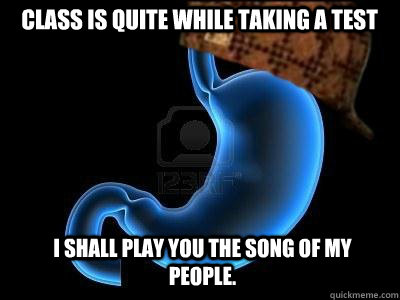 Class is quite while taking a test I shall play you the song of my people.  Scumbag Stomach