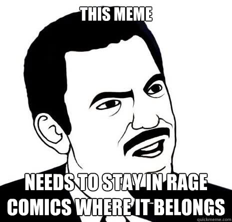 This meme Needs to stay in rage comics where it belongs  Seriously Are You Serious