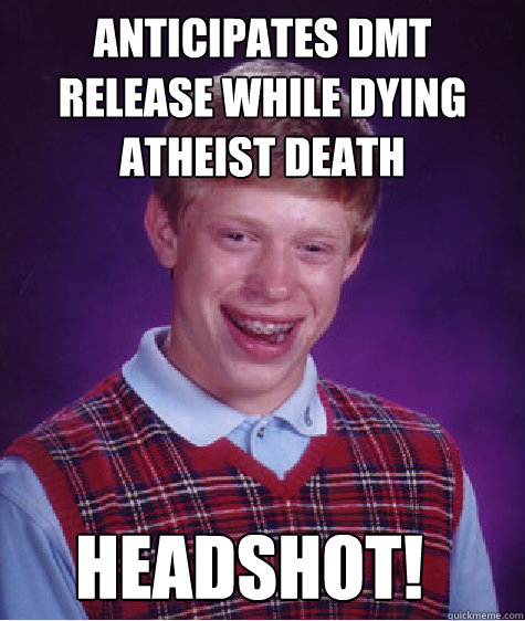 Anticipates DMT release while dying atheist death Headshot!  Bad Luck Brian