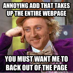 Annoying add that takes up the entire webpage You must want me to back out of the page  Condescending Wonka