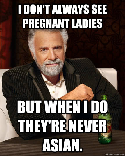 I don't always see pregnant ladies but when I do they're never asian.  The Most Interesting Man In The World