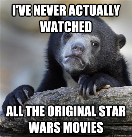 I've never actually watched all the original star wars movies  Confession Bear