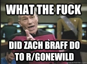 what the fuck did Zach BRAFF DO TO R/GONEWILD  Annoyed Picard