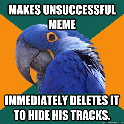 Makes unsuccessful meme immediately deletes it to hide his tracks.  Paranoid Parrot