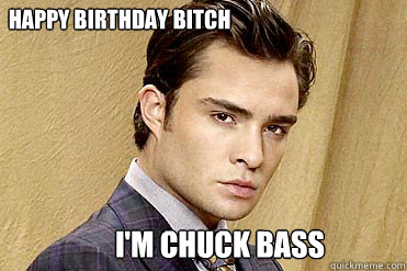Happy birthday bitch I'M CHUCK BASS  Chuck bass