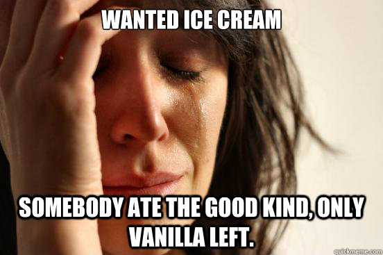 Wanted ice cream somebody ate the good kind, only vanilla left. - Wanted ice cream somebody ate the good kind, only vanilla left.  First World Problems