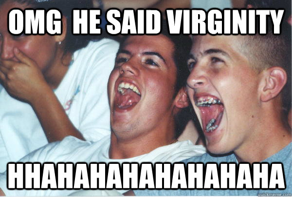 OMG  HE SAID VIRGINity HHAHAHAHAHAHAHAHA  Immature High Schoolers