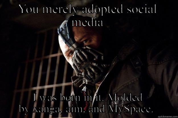 You were born in facebook - YOU MERELY ADOPTED SOCIAL MEDIA I WAS BORN IN IT. MOLDED BY XANGA, AIM, AND MYSPACE.  Angry Bane
