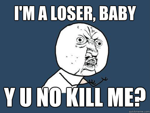 I'm a loser, baby y u no kill me?  Y U No