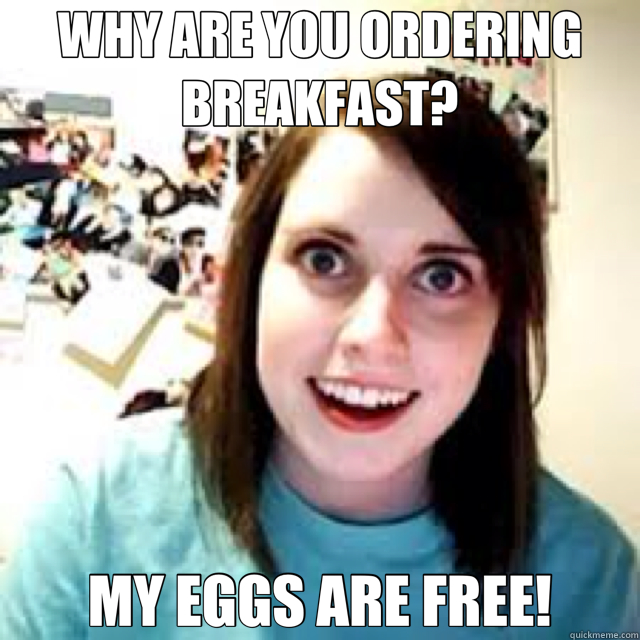 WHY ARE YOU ORDERING BREAKFAST? MY EGGS ARE FREE!  