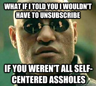 What if I told you I wouldn't have to unsubscribe If you weren't all self-centered assholes  What if I told you