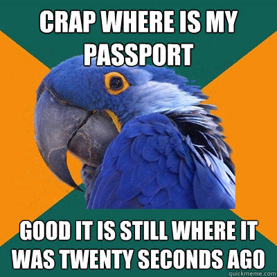 Crap where is my passport Good it is still where it was twenty seconds ago  