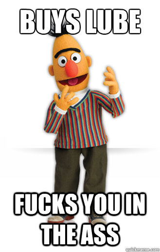 Buys lube              Fucks you in the ass  