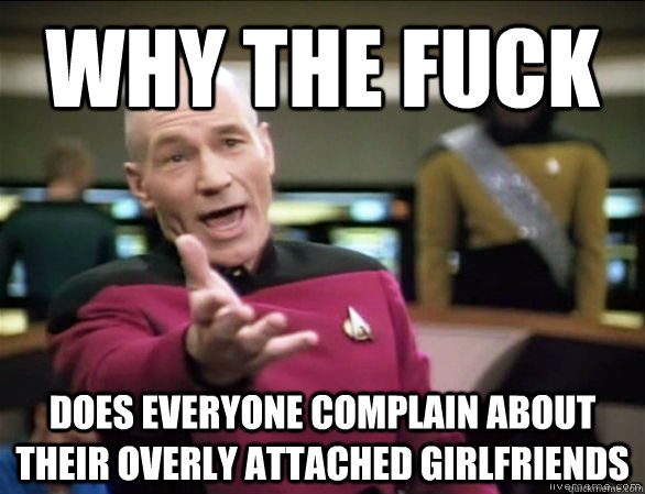 why the fuck does everyone complain about their overly attached girlfriends  Annoyed Picard HD