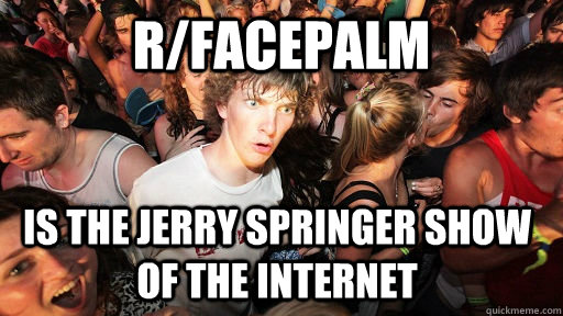 r/facepalm is the jerry springer show of the internet  Sudden Clarity Clarence