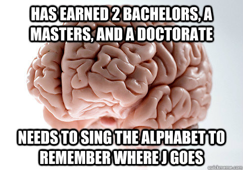 Has earned 2 bachelors, a masters, and a doctorate Needs to sing the alphabet to remember where J goes  Scumbag Brain