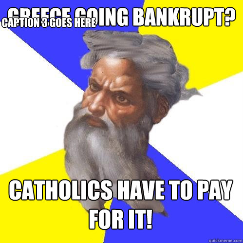 Greece going Bankrupt? Catholics have to pay for it! Caption 3 goes here  Advice God