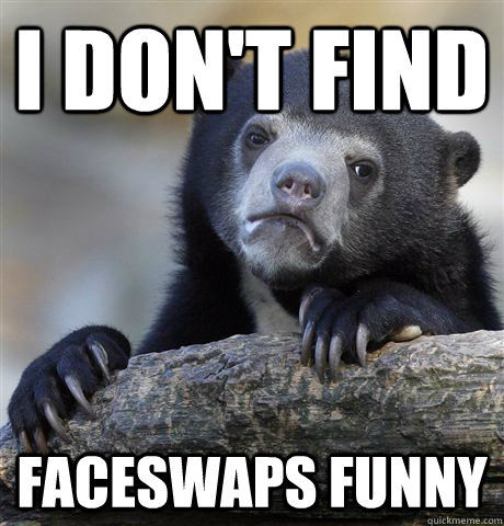 i don't find faceswaps funny - i don't find faceswaps funny  Confession Bear
