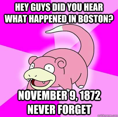 Hey guys did you hear what happened in Boston? November 9, 1872 never forget  Slowpoke