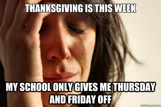 Thanksgiving is this week my school only gives me thursday and friday off  First World Problems
