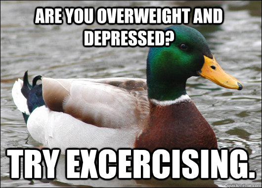 Are you overweight and depressed? Try excercising.  Actual Advice Mallard