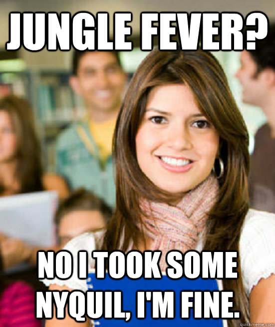 Jungle Fever? No i took some nyquil, i'm fine. - Jungle Fever? No i took some nyquil, i'm fine.  Misc