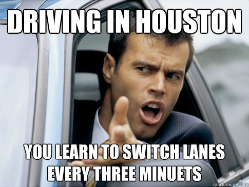 Driving in Houston  You learn to switch lanes every three minuets   Asshole driver