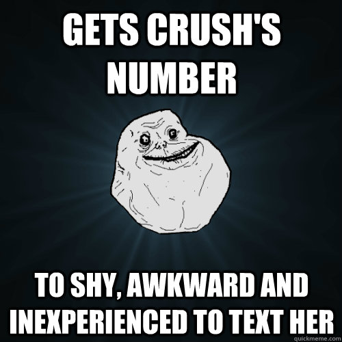 Gets crush's number To shy, awkward and inexperienced to text her - Gets crush's number To shy, awkward and inexperienced to text her  Forever Alone