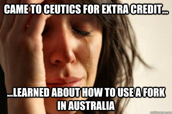 came to ceutics for extra credit... ...learned about how to use a fork in Australia  First World Problems