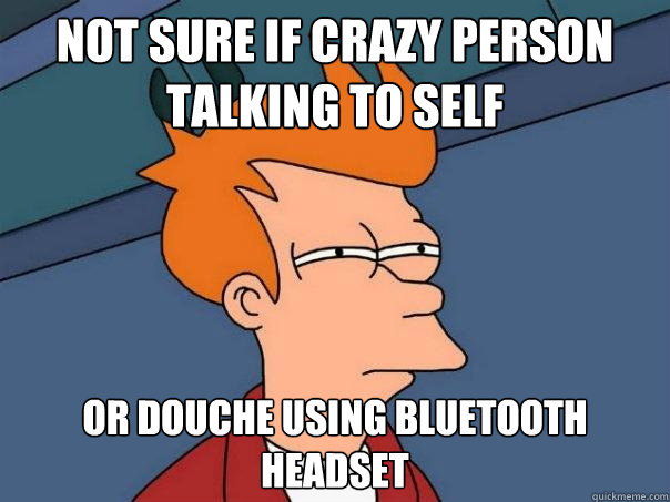 not sure if crazy person talking to self or douche using bluetooth headset  Futurama Fry