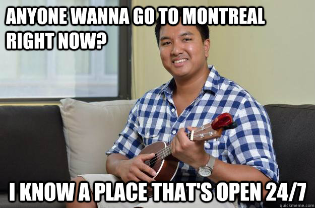 Anyone wanna go to montreal right now? I know a place that's open 24/7  
